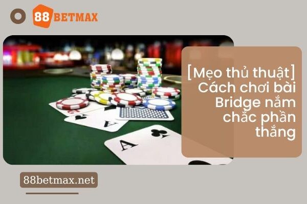 [Mẹo thủ thuật] Cách chơi bài Bridge nắm chắc phần thắng